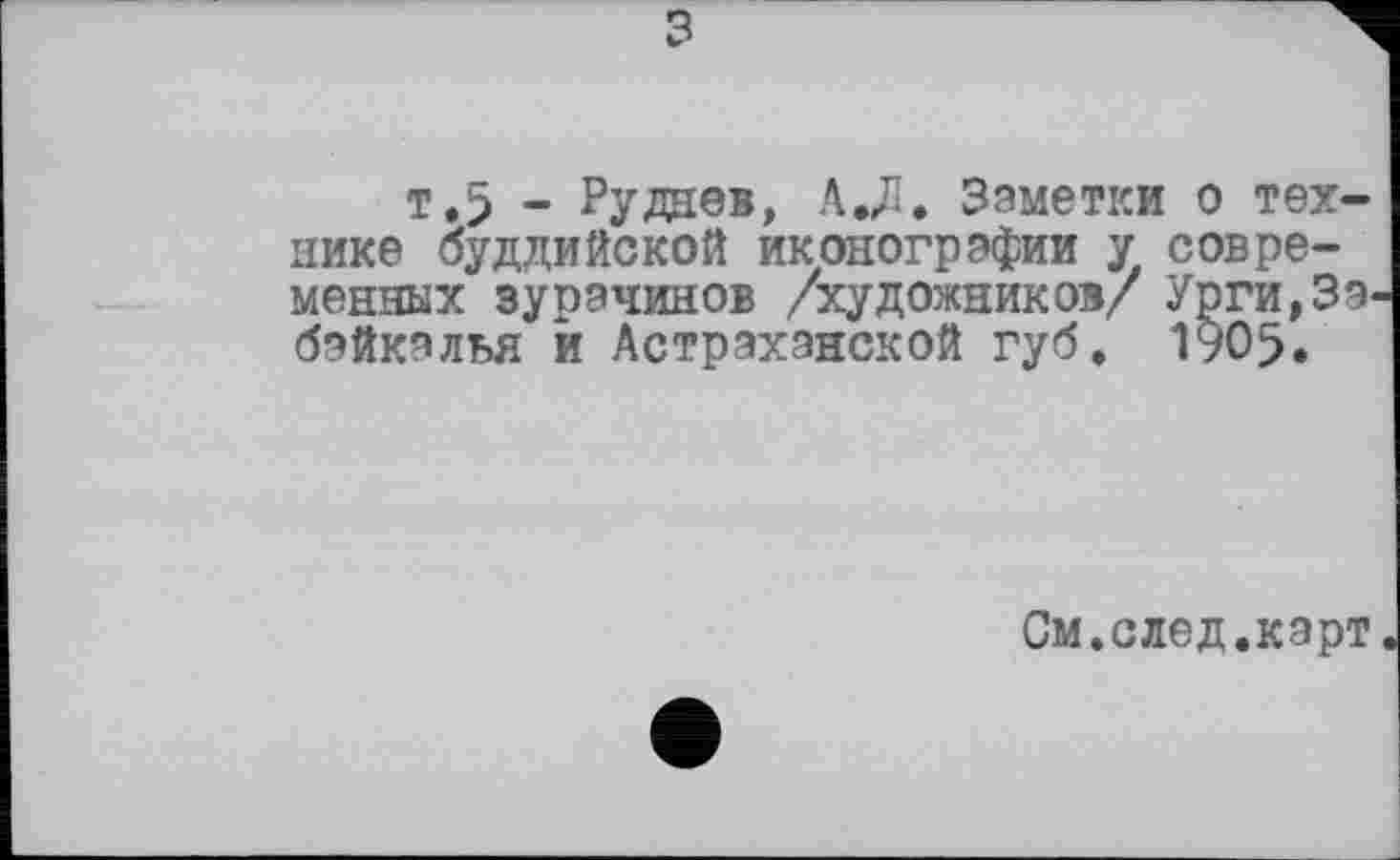 ﻿з
т.5 - Руднев, A JI. Заметки о технике буддийской иконографии у современных зурачинов /художников/ Урги, Забайкалья й Астраханской губ. 1905.
См.след.карт